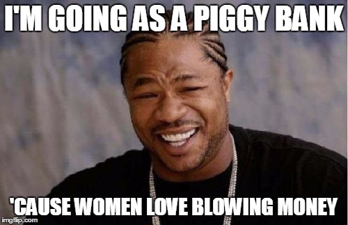 Yo Dawg Heard You Meme | I'M GOING AS A PIGGY BANK 'CAUSE WOMEN LOVE BLOWING MONEY | image tagged in memes,yo dawg heard you | made w/ Imgflip meme maker