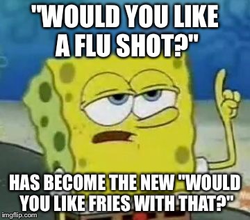 I'll Have You Know Spongebob | "WOULD YOU LIKE A FLU SHOT?"; HAS BECOME THE NEW "WOULD YOU LIKE FRIES WITH THAT?" | image tagged in memes,ill have you know spongebob | made w/ Imgflip meme maker