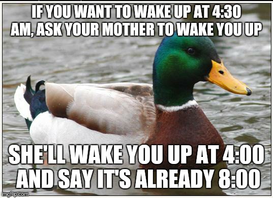 Actual Advice Mallard Meme | IF YOU WANT TO WAKE UP AT 4:30 AM, ASK YOUR MOTHER TO WAKE YOU UP; SHE'LL WAKE YOU UP AT 4:00 AND SAY IT'S ALREADY 8:00 | image tagged in memes,actual advice mallard | made w/ Imgflip meme maker