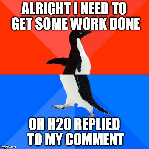 Socially Awesome Awkward Penguin Meme | ALRIGHT I NEED TO GET SOME WORK DONE OH H20 REPLIED TO MY COMMENT | image tagged in memes,socially awesome awkward penguin | made w/ Imgflip meme maker