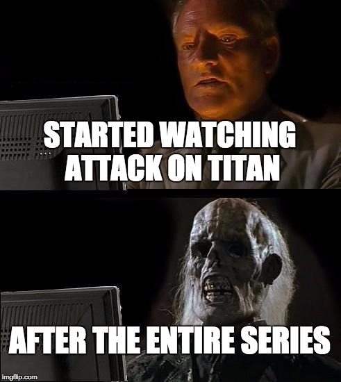 I'll Just Wait Here Meme | STARTED WATCHING ATTACK ON TITAN; AFTER THE ENTIRE SERIES | image tagged in memes,ill just wait here | made w/ Imgflip meme maker