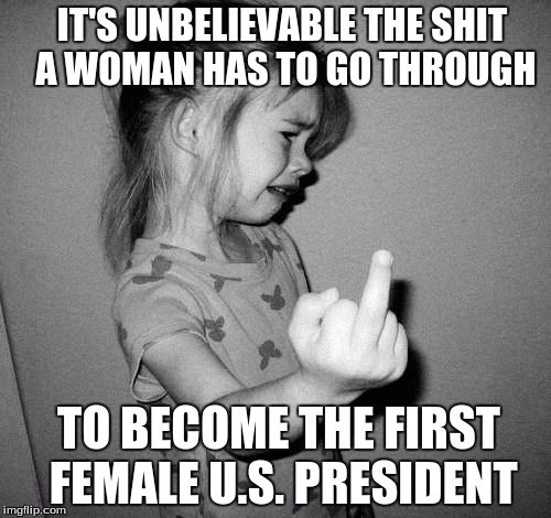 Vote Hillary | IT'S UNBELIEVABLE THE SHIT A WOMAN HAS TO GO THROUGH; TO BECOME THE FIRST FEMALE U.S. PRESIDENT | image tagged in meme,election 2016,hillary clinton,female,president | made w/ Imgflip meme maker