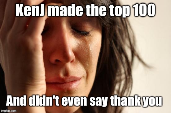 Someone cracked the top 100! | KenJ made the top 100; And didn't even say thank you | image tagged in memes,first world problems | made w/ Imgflip meme maker