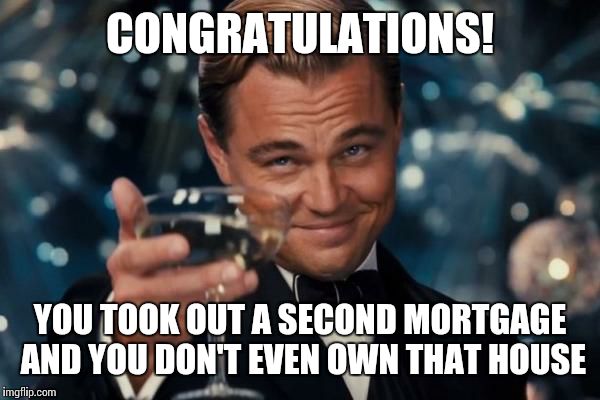 Leonardo Dicaprio Cheers Meme | CONGRATULATIONS! YOU TOOK OUT A SECOND MORTGAGE AND YOU DON'T EVEN OWN THAT HOUSE | image tagged in memes,leonardo dicaprio cheers | made w/ Imgflip meme maker