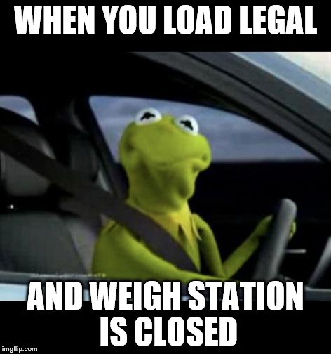 Kermit Driving | WHEN YOU LOAD LEGAL; AND WEIGH STATION IS CLOSED | image tagged in kermit driving | made w/ Imgflip meme maker