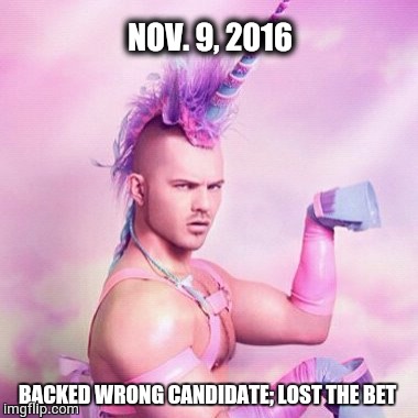 Unicorn MAN Meme | NOV. 9, 2016; BACKED WRONG CANDIDATE; LOST THE BET | image tagged in memes,unicorn man | made w/ Imgflip meme maker