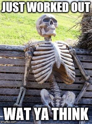 Waiting Skeleton | JUST WORKED OUT; WAT YA THINK | image tagged in memes,waiting skeleton | made w/ Imgflip meme maker