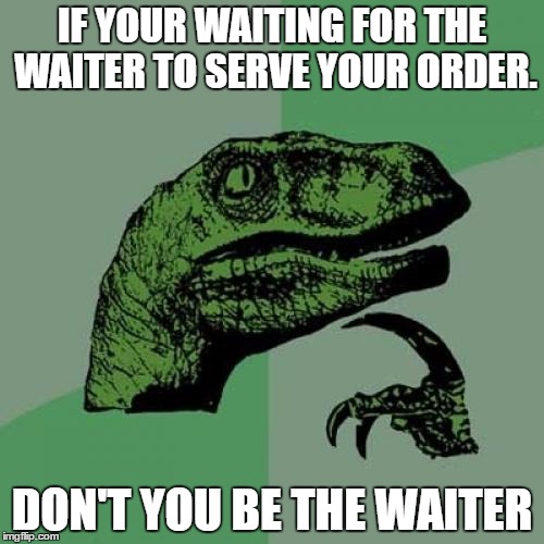 Philosoraptor | IF YOUR WAITING FOR THE WAITER TO SERVE YOUR ORDER. DON'T YOU BE THE WAITER | image tagged in memes,philosoraptor | made w/ Imgflip meme maker