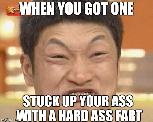 Impossibru Guy Original | WHEN YOU GOT ONE; STUCK UP YOUR ASS WITH A HARD ASS FART | image tagged in memes,impossibru guy original | made w/ Imgflip meme maker