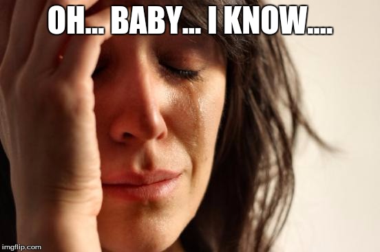 First World Problems Meme | OH... BABY... I KNOW.... | image tagged in memes,first world problems | made w/ Imgflip meme maker