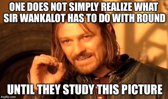 One Does Not Simply Meme | ONE DOES NOT SIMPLY REALIZE WHAT SIR WANKALOT HAS TO DO WITH ROUND UNTIL THEY STUDY THIS PICTURE | image tagged in memes,one does not simply | made w/ Imgflip meme maker