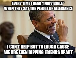 laughing obama | EVERY TIME I HEAR "INDIVISIBLE" WHEN THEY SAY THE PLEDGE OF ALLEGIANCE; I CAN'T HELP BUT TO LAUGH CAUSE WE ARE EVEN RIPPING FRIENDS APART | image tagged in laughing obama | made w/ Imgflip meme maker