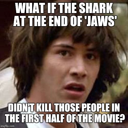 Conspiracy Keanu | WHAT IF THE SHARK AT THE END OF 'JAWS'; DIDN'T KILL THOSE PEOPLE IN THE FIRST HALF OF THE MOVIE? | image tagged in memes,conspiracy keanu | made w/ Imgflip meme maker