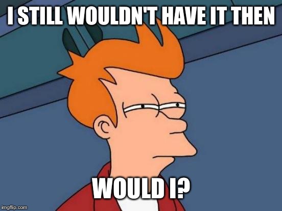 Futurama Fry Meme | I STILL WOULDN'T HAVE IT THEN WOULD I? | image tagged in memes,futurama fry | made w/ Imgflip meme maker