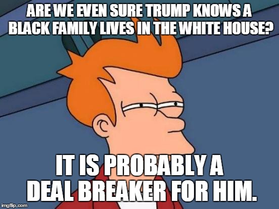 Futurama Fry | ARE WE EVEN SURE TRUMP KNOWS A BLACK FAMILY LIVES IN THE WHITE HOUSE? IT IS PROBABLY A DEAL BREAKER FOR HIM. | image tagged in memes,futurama fry | made w/ Imgflip meme maker