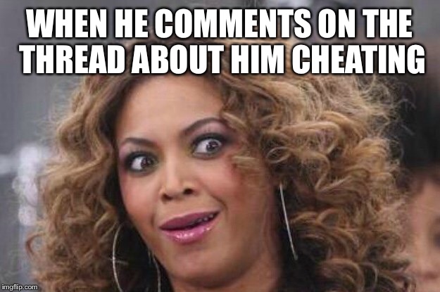 WHEN HE COMMENTS ON THE THREAD ABOUT HIM CHEATING | image tagged in beyonce | made w/ Imgflip meme maker