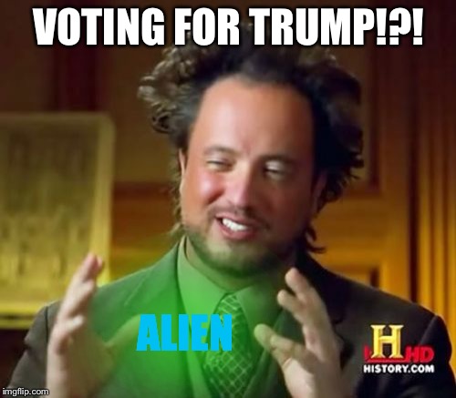 Ancient Aliens Meme | VOTING FOR TRUMP!?! ALIEN | image tagged in memes,ancient aliens | made w/ Imgflip meme maker