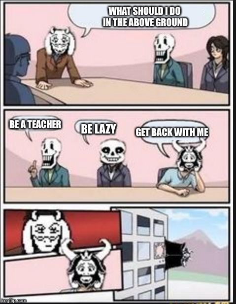 Boardroom Meeting Suggestion (Undertale Version) | WHAT SHOULD I DO IN THE ABOVE GROUND; BE A TEACHER; GET BACK WITH ME; BE LAZY | image tagged in boardroom meeting suggestion undertale version | made w/ Imgflip meme maker