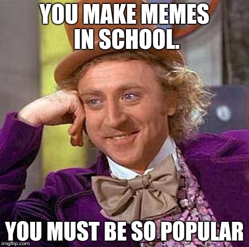 Creepy Condescending Wonka | YOU MAKE MEMES IN SCHOOL. YOU MUST BE SO POPULAR | image tagged in memes,creepy condescending wonka | made w/ Imgflip meme maker