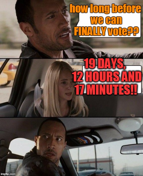 Get here already!! | how long before we can FINALLY vote?? 19 DAYS,  12 HOURS AND 17 MINUTES!! | image tagged in memes,the rock driving | made w/ Imgflip meme maker