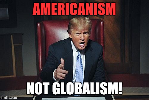 Patriots for Trump | AMERICANISM; NOT GLOBALISM! | image tagged in donald trump you're fired | made w/ Imgflip meme maker