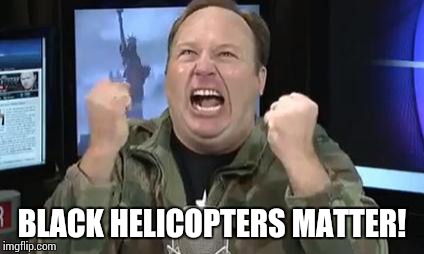 Alex Jones | BLACK HELICOPTERS MATTER! | image tagged in alex jones,giant douche/turd sandwich | made w/ Imgflip meme maker