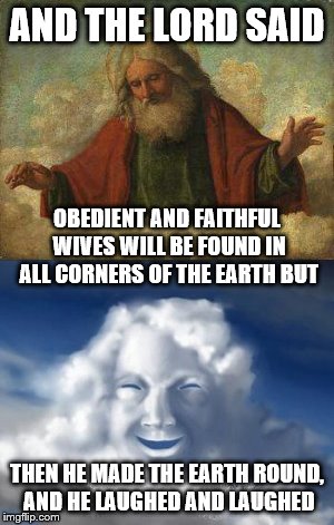 Guess the jokes on us | AND THE LORD SAID; OBEDIENT AND FAITHFUL WIVES WILL BE FOUND IN ALL CORNERS OF THE EARTH BUT; THEN HE MADE THE EARTH ROUND, AND HE LAUGHED AND LAUGHED | image tagged in god,heaven,funny | made w/ Imgflip meme maker