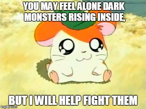 Hamtaro Meme | YOU MAY FEEL ALONE DARK MONSTERS RISING INSIDE, BUT I WILL HELP FIGHT THEM | image tagged in memes,hamtaro | made w/ Imgflip meme maker