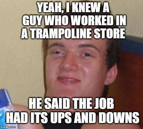 10 Guy Meme | YEAH, I KNEW A GUY WHO WORKED IN A TRAMPOLINE STORE HE SAID THE JOB HAD ITS UPS AND DOWNS | image tagged in memes,10 guy | made w/ Imgflip meme maker