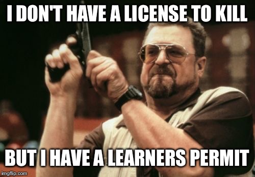 Am I The Only One Around Here | I DON'T HAVE A LICENSE TO KILL; BUT I HAVE A LEARNERS PERMIT | image tagged in memes,am i the only one around here | made w/ Imgflip meme maker