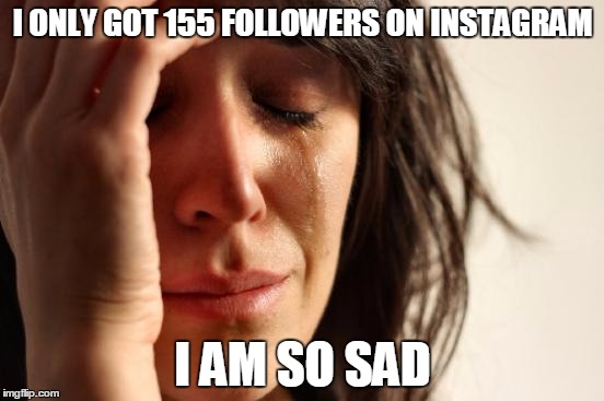 First World Problems Meme | I ONLY GOT 155 FOLLOWERS ON INSTAGRAM; I AM SO SAD | image tagged in memes,first world problems | made w/ Imgflip meme maker