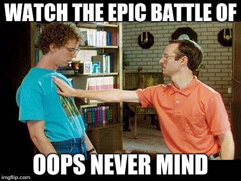 WATCH THE EPIC BATTLE OF; OOPS NEVER MIND | image tagged in nerd alert | made w/ Imgflip meme maker