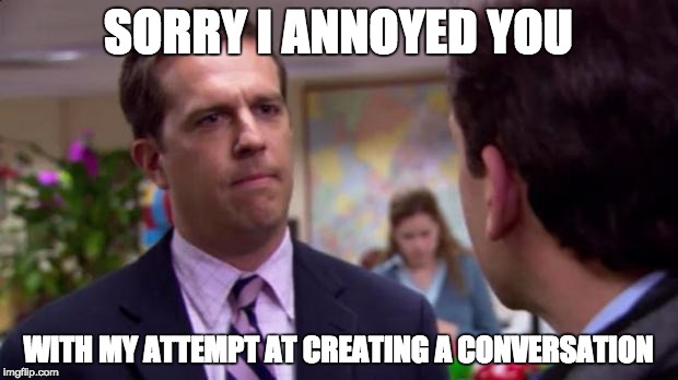 The Office Sorry | SORRY I ANNOYED YOU; WITH MY ATTEMPT AT CREATING A CONVERSATION | image tagged in the office sorry | made w/ Imgflip meme maker