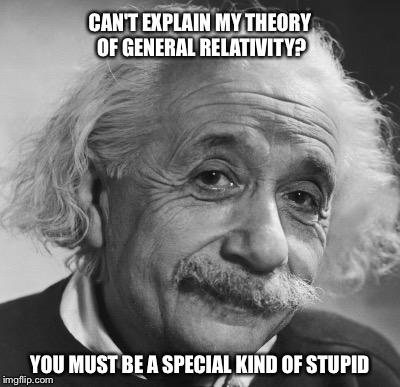 CAN'T EXPLAIN MY THEORY OF GENERAL RELATIVITY? YOU MUST BE A SPECIAL KIND OF STUPID | image tagged in and everybody loses their minds | made w/ Imgflip meme maker