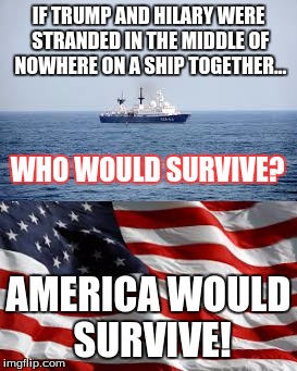Trump vs. Hilary | IF TRUMP AND HILARY WERE STRANDED IN THE MIDDLE OF NOWHERE ON A SHIP TOGETHER... WHO WOULD SURVIVE? AMERICA WOULD SURVIVE! | image tagged in trump,hilary,so true | made w/ Imgflip meme maker
