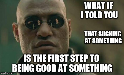 Matrix Morpheus | WHAT IF I TOLD YOU; THAT SUCKING AT SOMETHING; IS THE FIRST STEP TO BEING GOOD AT SOMETHING | image tagged in memes,matrix morpheus | made w/ Imgflip meme maker