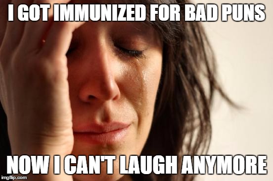 First World Problems Meme | I GOT IMMUNIZED FOR BAD PUNS NOW I CAN'T LAUGH ANYMORE | image tagged in memes,first world problems | made w/ Imgflip meme maker
