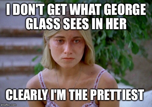 I DON'T GET WHAT GEORGE GLASS SEES IN HER CLEARLY I'M THE PRETTIEST | made w/ Imgflip meme maker