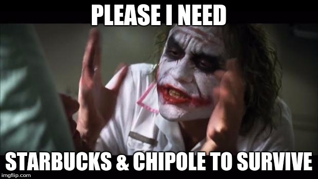 And everybody loses their minds Meme | PLEASE I NEED; STARBUCKS & CHIPOLE TO SURVIVE | image tagged in memes,and everybody loses their minds | made w/ Imgflip meme maker
