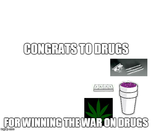 CONGRATS TO DRUGS; FOR WINNING THE WAR ON DRUGS | image tagged in drugs,lean,marijuana,xanax,warondrugs,lol | made w/ Imgflip meme maker