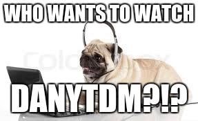 Call Of Pugsly | WHO WANTS TO WATCH; DANYTDM?!? | image tagged in call of pugsly | made w/ Imgflip meme maker