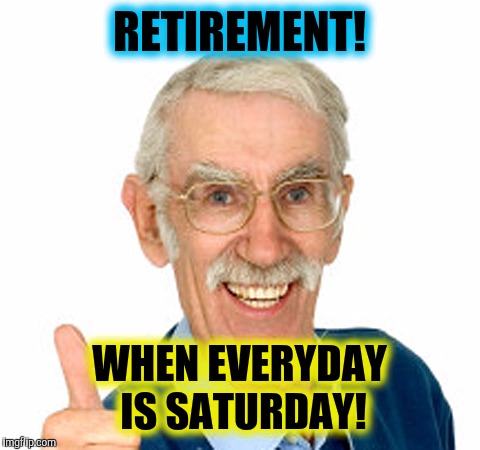 RETIREMENT! WHEN EVERYDAY IS SATURDAY! | made w/ Imgflip meme maker