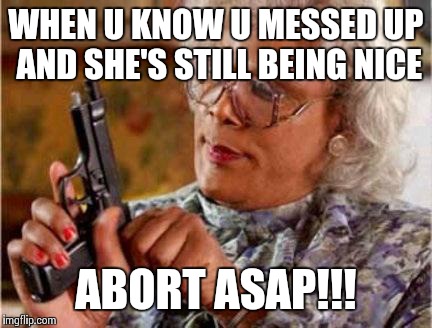 Madea | WHEN U KNOW U MESSED UP AND SHE'S STILL BEING NICE; ABORT ASAP!!! | image tagged in madea | made w/ Imgflip meme maker