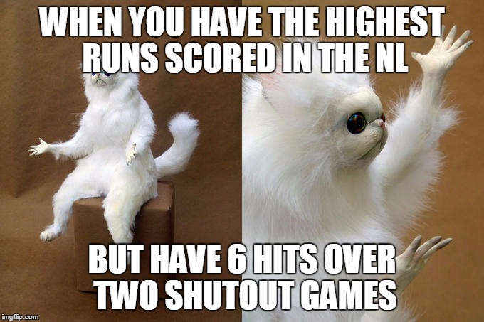 Persian Cat Room Guardian Meme | WHEN YOU HAVE THE HIGHEST RUNS SCORED IN THE NL; BUT HAVE 6 HITS OVER TWO SHUTOUT GAMES | image tagged in memes,persian cat room guardian | made w/ Imgflip meme maker