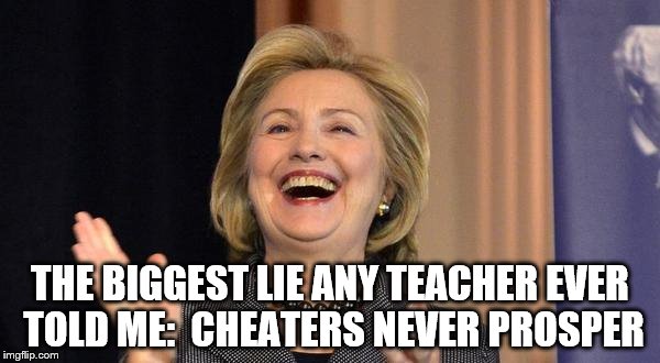cheating hillary | THE BIGGEST LIE ANY TEACHER EVER TOLD ME:

CHEATERS NEVER PROSPER | image tagged in hillary laughing,cheater hillary,clinton sucks,stein 2016 | made w/ Imgflip meme maker