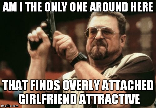 Am I The Only One Around Here Meme | AM I THE ONLY ONE AROUND HERE; THAT FINDS OVERLY ATTACHED GIRLFRIEND ATTRACTIVE | image tagged in memes,am i the only one around here | made w/ Imgflip meme maker