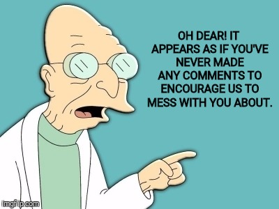 OH DEAR! IT APPEARS AS IF YOU'VE NEVER MADE ANY COMMENTS TO ENCOURAGE US TO MESS WITH YOU ABOUT. | made w/ Imgflip meme maker