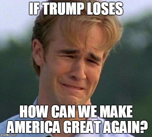 1990s First World Problems Meme | IF TRUMP LOSES; HOW CAN WE MAKE AMERICA GREAT AGAIN? | image tagged in memes,1990s first world problems | made w/ Imgflip meme maker