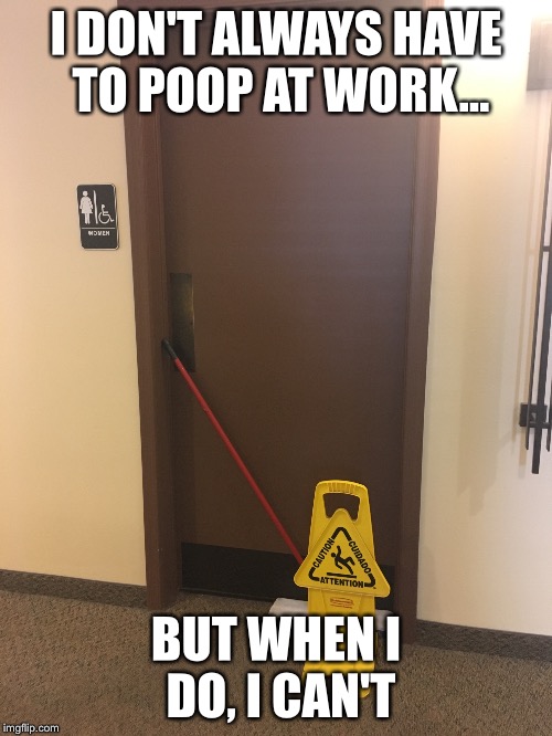 Pooping at work | I DON'T ALWAYS HAVE TO POOP AT WORK... BUT WHEN I DO, I CAN'T | image tagged in work,girls poop too,poop,first world problems | made w/ Imgflip meme maker