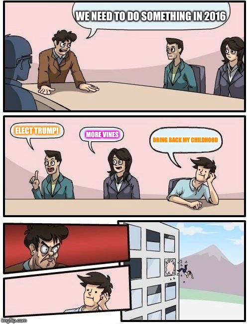 I think any things possible by now... | WE NEED TO DO SOMETHING IN 2016; ELECT TRUMP! MORE VINES; BRING BACK MY CHILDHOOD | image tagged in memes,boardroom meeting suggestion | made w/ Imgflip meme maker